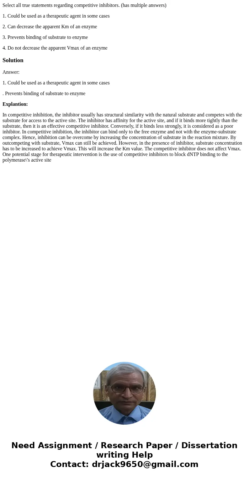 Select all true statements regarding competitive inhibitors. (has multiple answers) 1. Could be used as a therapeutic agent in some cases 2. Can decrease the ap Select all true statements regarding competitive inhibitors. (has multiple answers) 1. Could be used as a therapeutic agent in some cases 2. Can decrease the ap