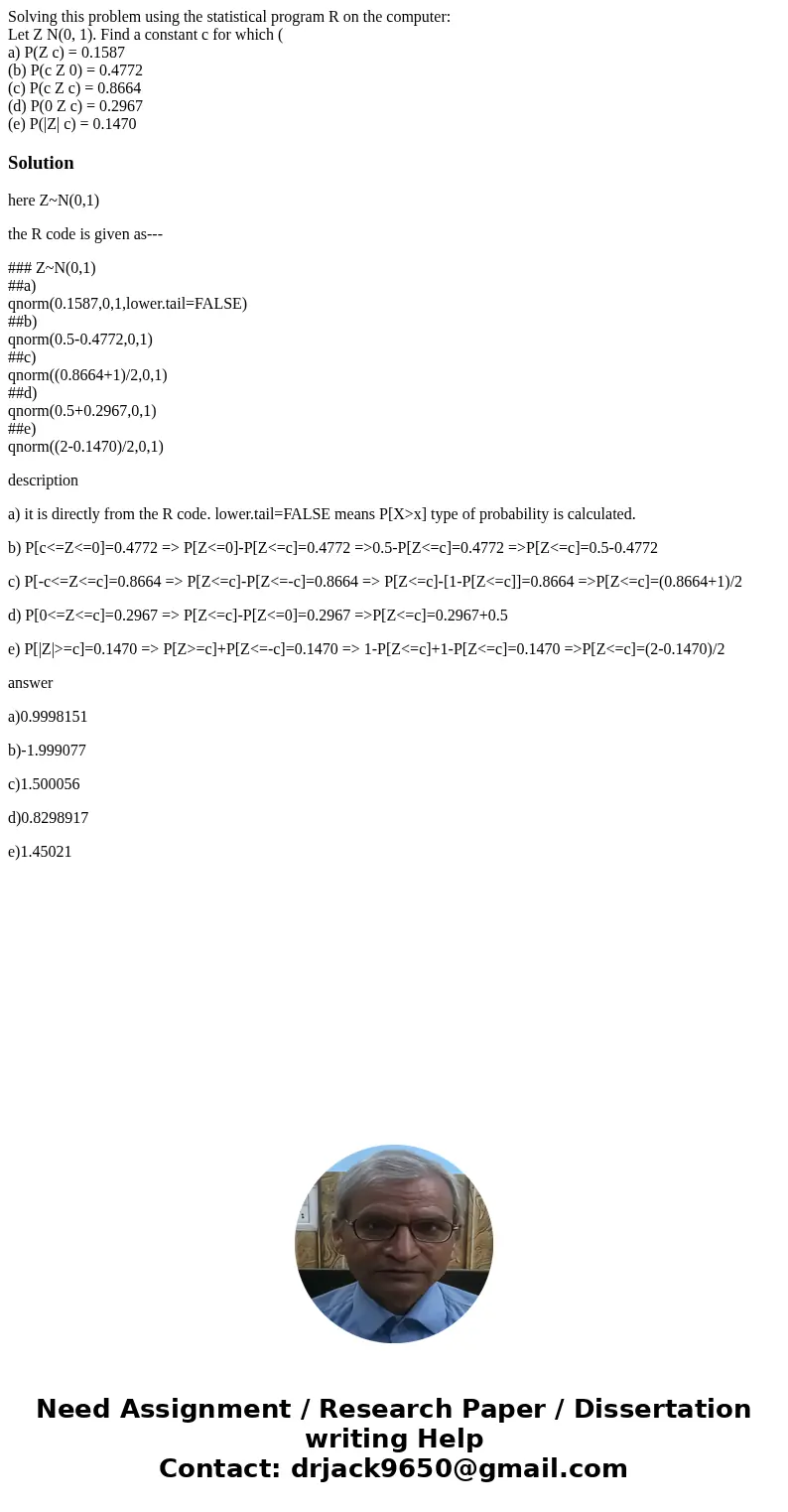 Solving this problem using the statistical program R on the computer: Let Z N(0, 1). Find a constant c for which ( a) P(Z c) = 0.1587 (b) P(c Z 0) = 0.4772 (c) 