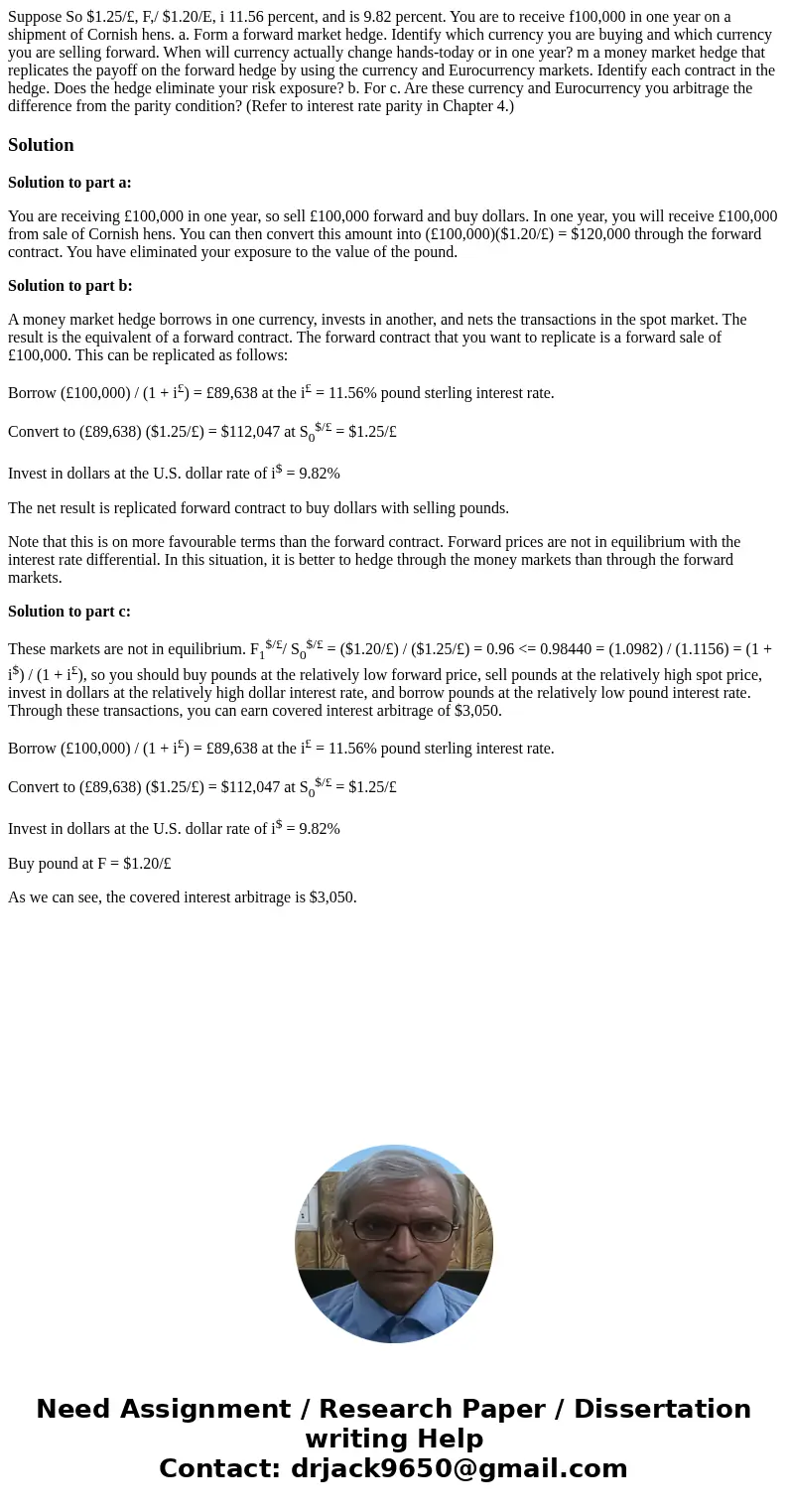  Suppose So $1.25/£, F,/ $1.20/E, i 11.56 percent, and is 9.82 percent. You are to receive f100,000 in one year on a shipment of Cornish hens. a. Form a forward