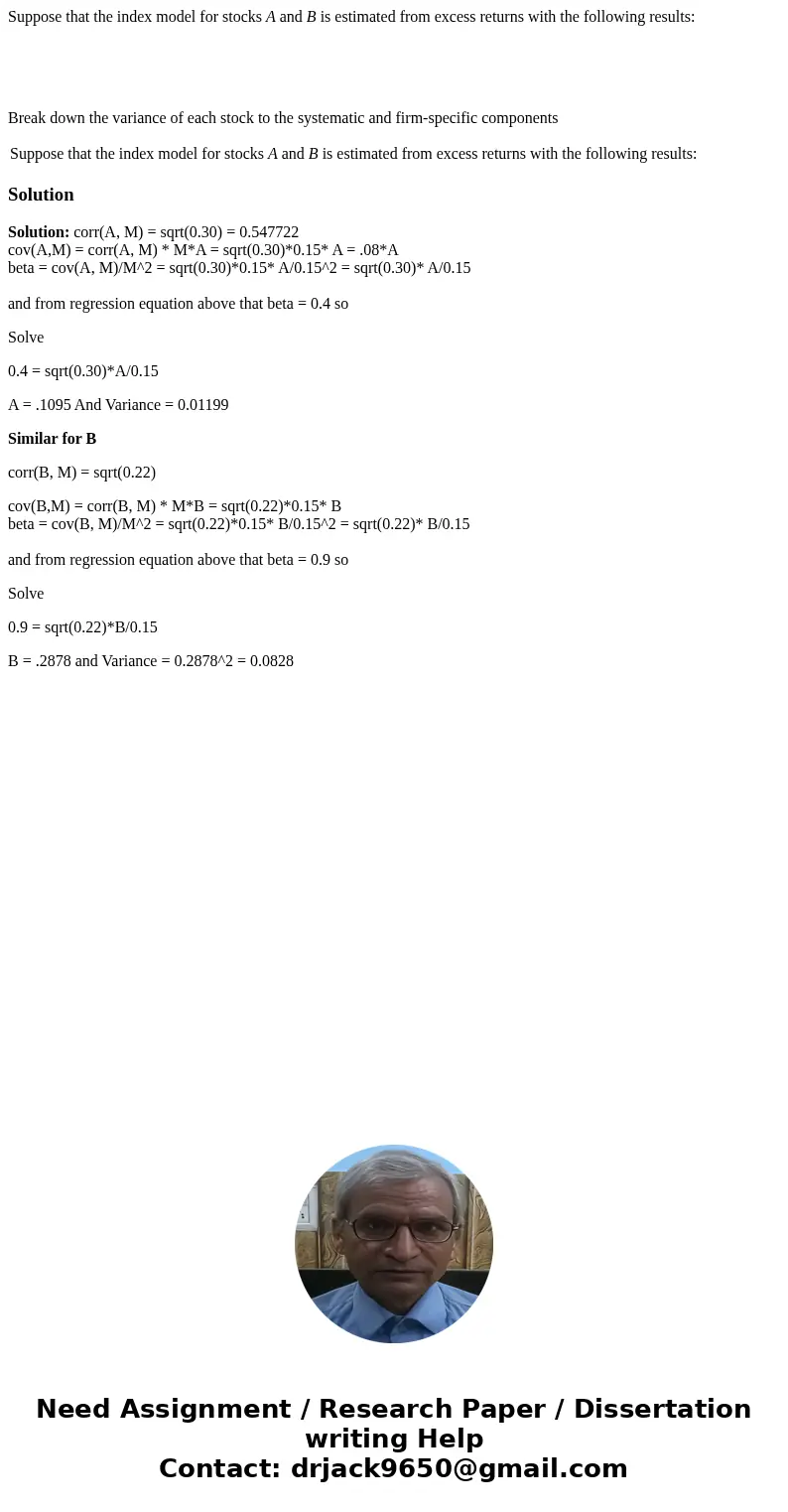 Suppose that the index model for stocks A and B is estimated from excess returns with the following results: Break down the variance of each stock to the system Suppose that the index model for stocks A and B is estimated from excess returns with the following results: Break down the variance of each stock to the system