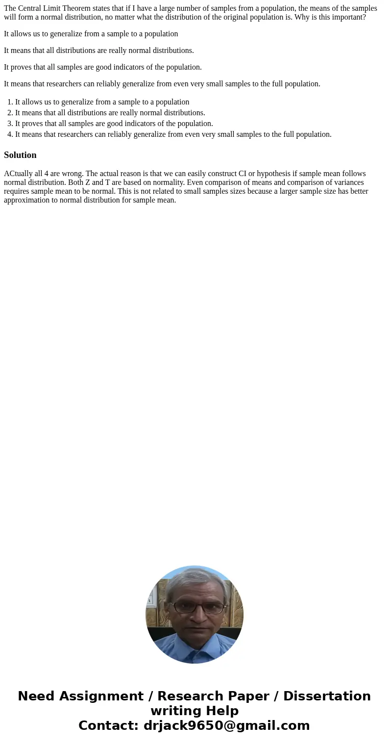 The Central Limit Theorem states that if I have a large number of samples from a population, the means of the samples will form a normal distribution, no matter The Central Limit Theorem states that if I have a large number of samples from a population, the means of the samples will form a normal distribution, no matter