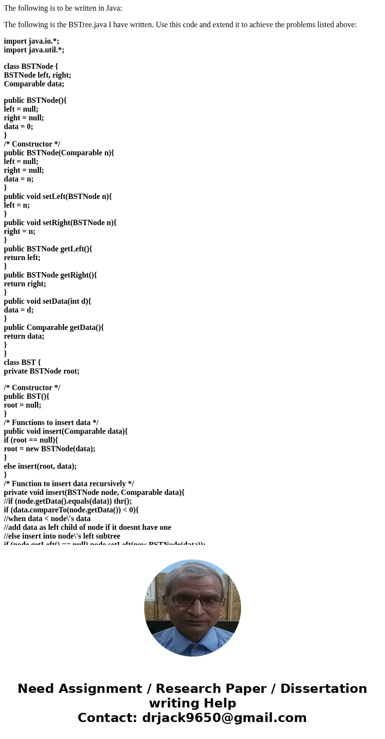 The following is to be written in Java: The following is the BSTree.java I have written. Use this code and extend it to achieve the problems listed above: impor