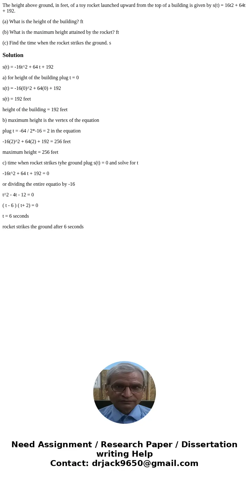 The height above ground, in feet, of a toy rocket launched upward from the top of a building is given by s(t) = 16t2 + 64t + 192. (a) What is the height of the  The height above ground, in feet, of a toy rocket launched upward from the top of a building is given by s(t) = 16t2 + 64t + 192. (a) What is the height of the