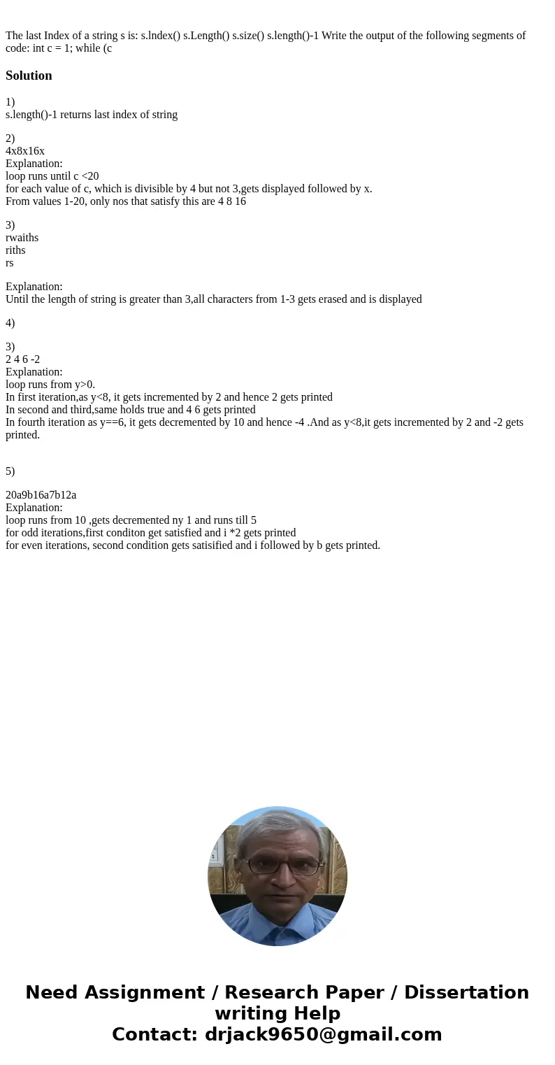 The last Index of a string s is: s.lndex() s.Length() s.size() s.length()-1 Write the output of the following segments of code: int c = 1; while (c Solution1)   The last Index of a string s is: s.lndex() s.Length() s.size() s.length()-1 Write the output of the following segments of code: int c = 1; while (c Solution1)