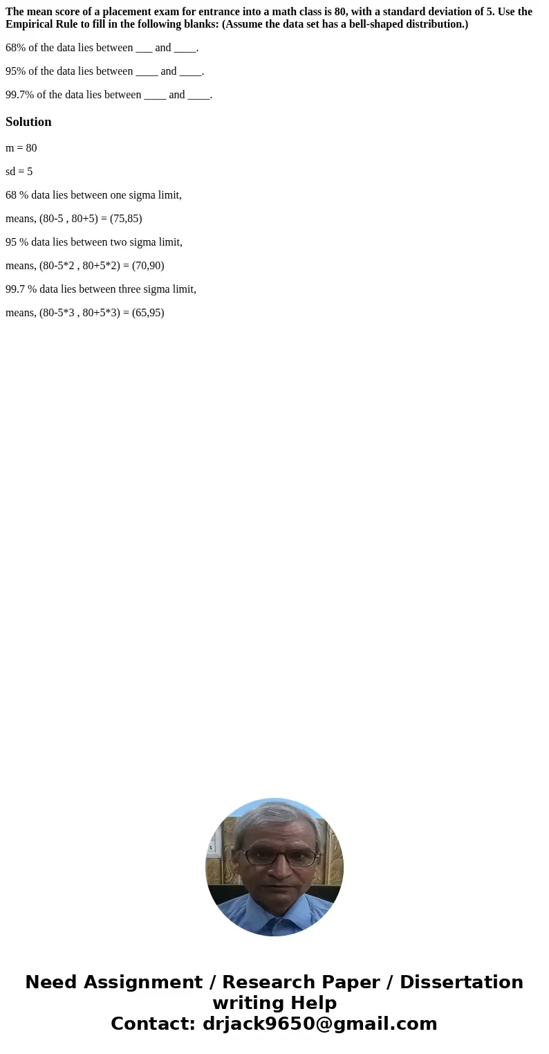 The mean score of a placement exam for entrance into a math class is 80, with a standard deviation of 5. Use the Empirical Rule to fill in the following blanks: The mean score of a placement exam for entrance into a math class is 80, with a standard deviation of 5. Use the Empirical Rule to fill in the following blanks: