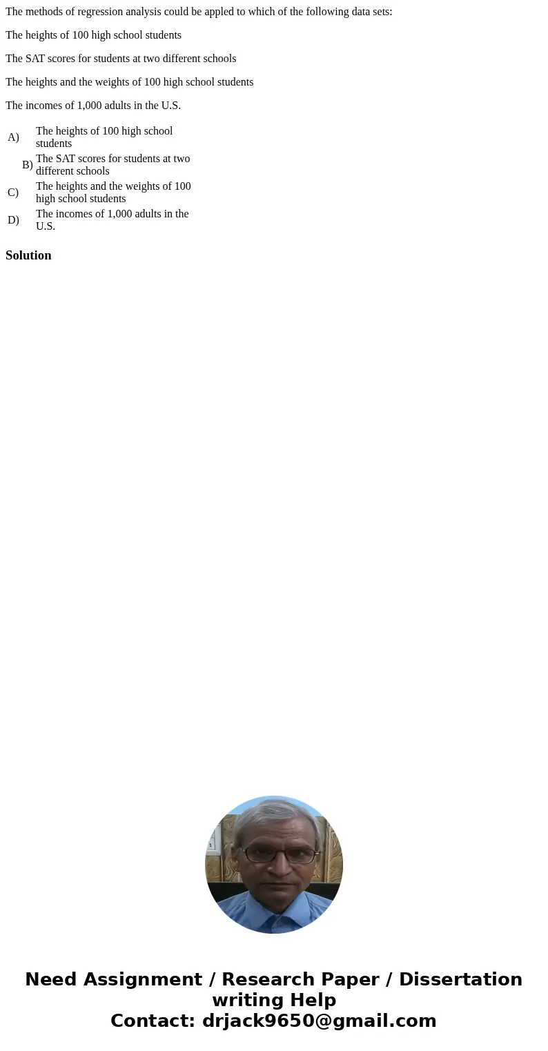 The methods of regression analysis could be appled to which of the following data sets: The heights of 100 high school students The SAT scores for students at t The methods of regression analysis could be appled to which of the following data sets: The heights of 100 high school students The SAT scores for students at t