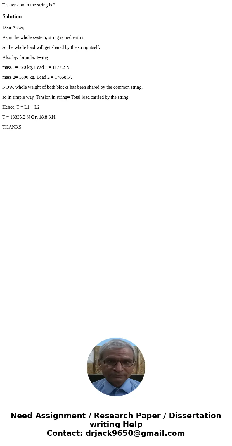 The tension in the string is ?SolutionDear Asker, As in the whole system, string is tied with it so the whole load will get shared by the string itself. Also by The tension in the string is ?SolutionDear Asker, As in the whole system, string is tied with it so the whole load will get shared by the string itself. Also by