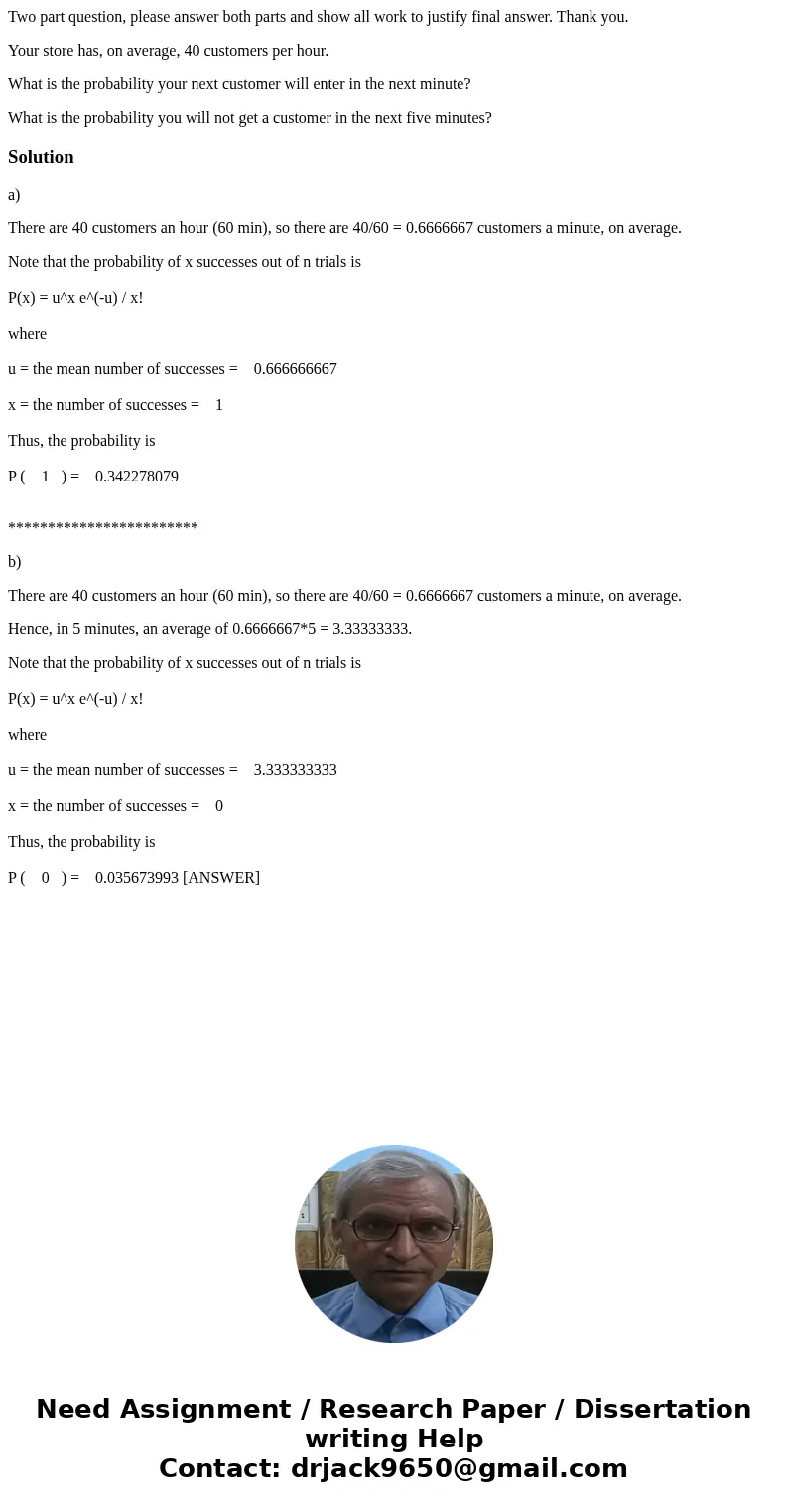 Two part question, please answer both parts and show all work to justify final answer. Thank you. Your store has, on average, 40 customers per hour. What is the Two part question, please answer both parts and show all work to justify final answer. Thank you. Your store has, on average, 40 customers per hour. What is the