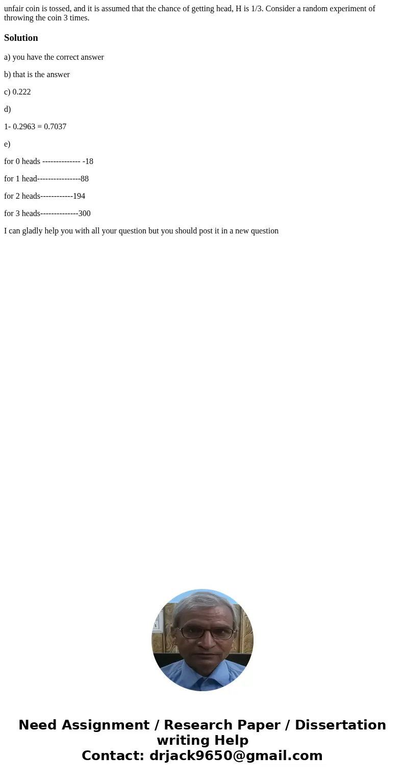 unfair coin is tossed, and it is assumed that the chance of getting head, H is 1/3. Consider a random experiment of throwing the coin 3 times.Solutiona) you hav unfair coin is tossed, and it is assumed that the chance of getting head, H is 1/3. Consider a random experiment of throwing the coin 3 times.Solutiona) you hav