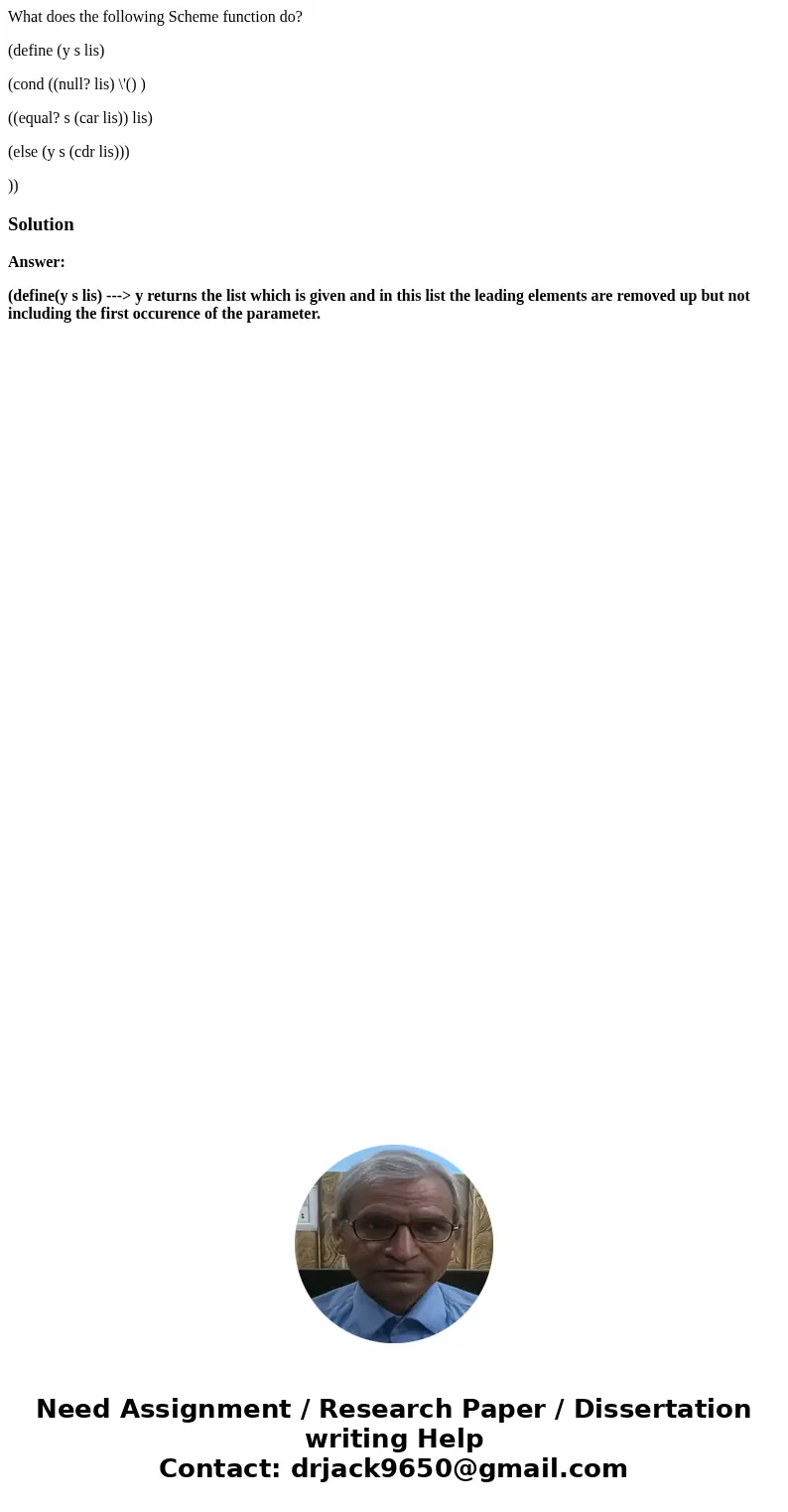 What does the following Scheme function do? (define (y s lis) (cond ((null? lis) \'() ) ((equal? s (car lis)) lis) (else (y s (cdr lis))) ))SolutionAnswer: (def