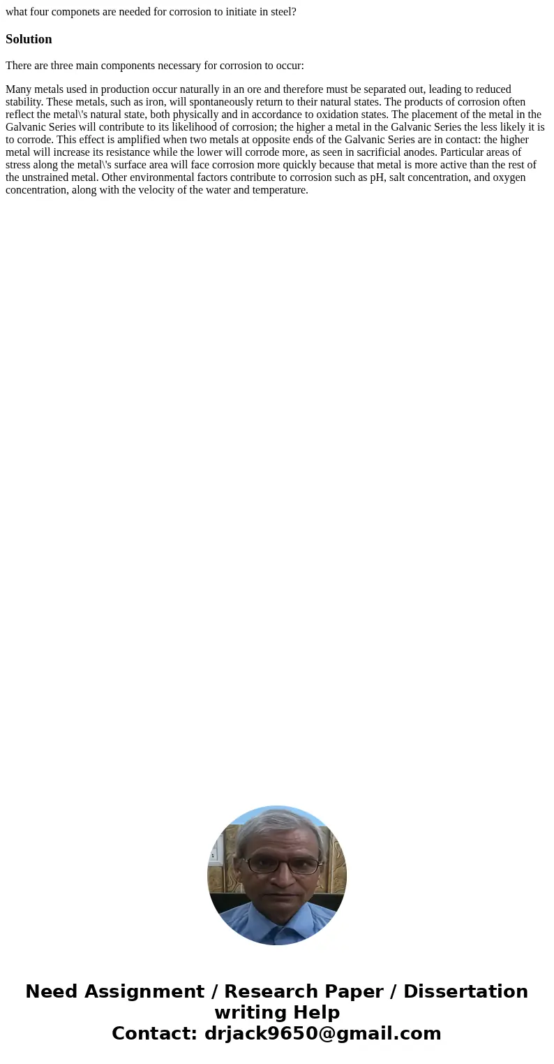 what four componets are needed for corrosion to initiate in steel?SolutionThere are three main components necessary for corrosion to occur: Many metals used in 