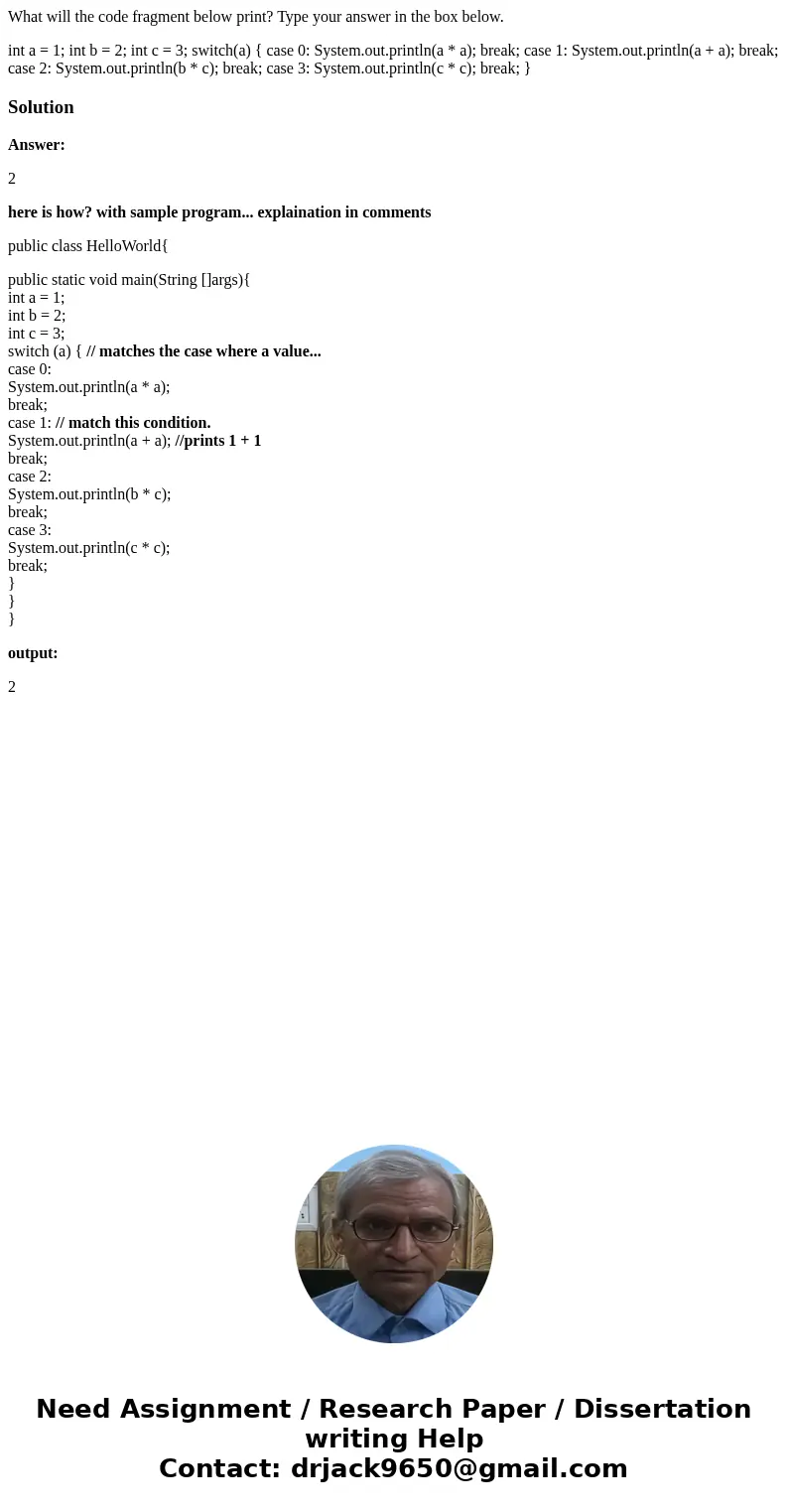 What will the code fragment below print? Type your answer in the box below. int a = 1; int b = 2; int c = 3; switch(a) { case 0: System.out.println(a * a); brea What will the code fragment below print? Type your answer in the box below. int a = 1; int b = 2; int c = 3; switch(a) { case 0: System.out.println(a * a); brea
