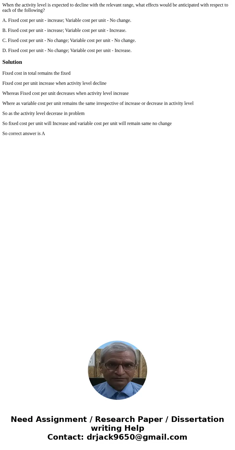 When the activity level is expected to decline with the relevant range, what effects would be anticipated with respect to each of the following? A. Fixed cost p