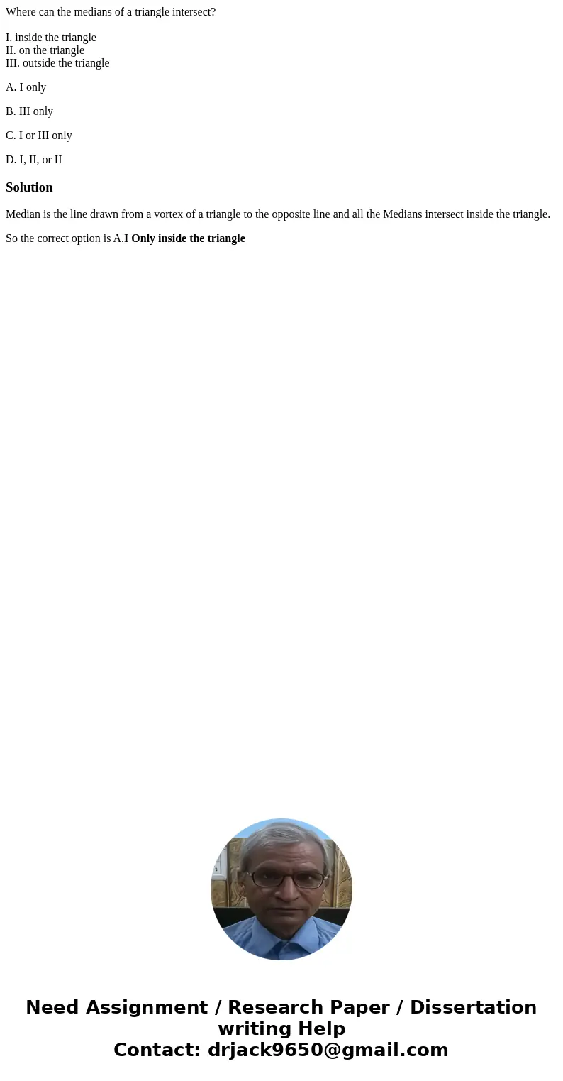 Where can the medians of a triangle intersect? I. inside the triangle II. on the triangle III. outside the triangle A. I only B. III only C. I or III only D. I, Where can the medians of a triangle intersect? I. inside the triangle II. on the triangle III. outside the triangle A. I only B. III only C. I or III only D. I,