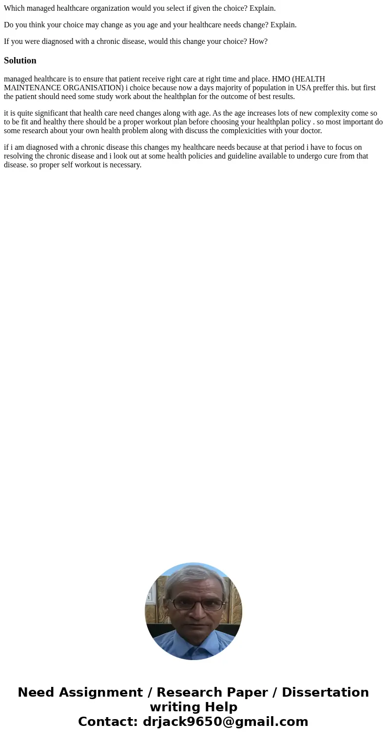 Which managed healthcare organization would you select if given the choice? Explain. Do you think your choice may change as you age and your healthcare needs ch Which managed healthcare organization would you select if given the choice? Explain. Do you think your choice may change as you age and your healthcare needs ch
