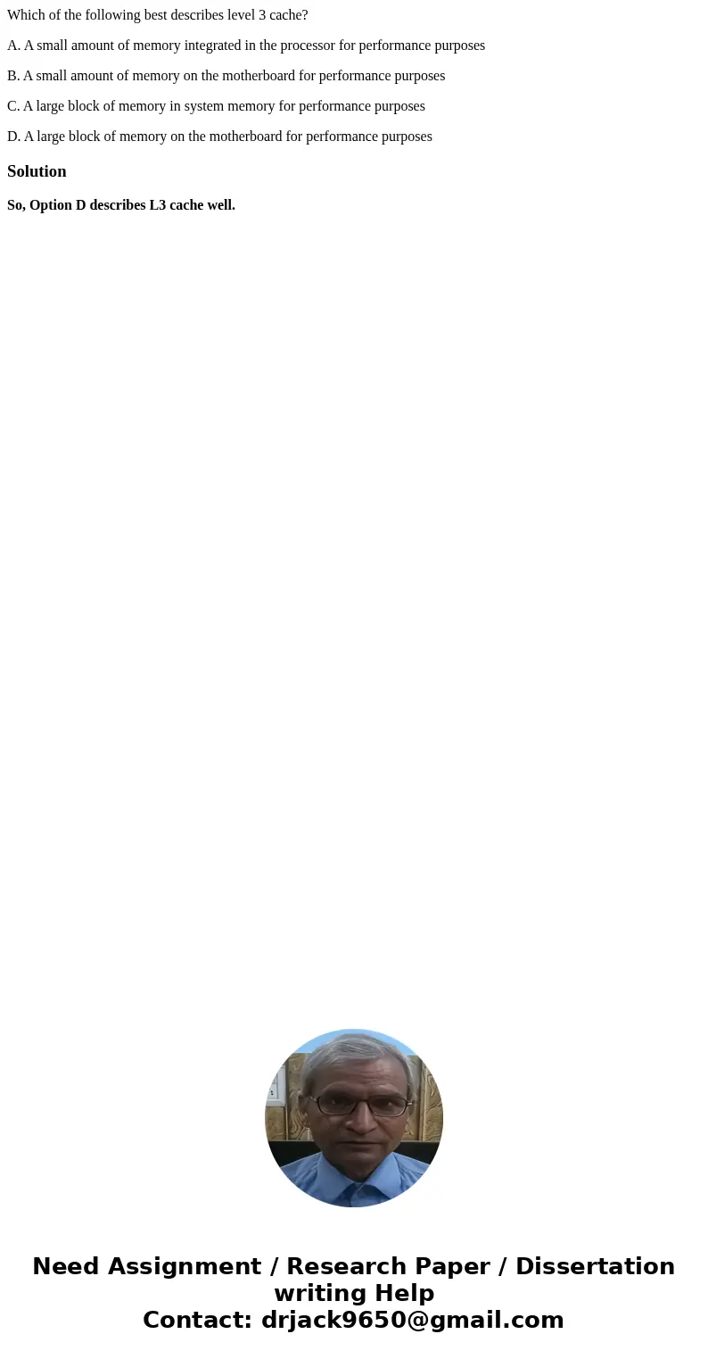 Which of the following best describes level 3 cache? A. A small amount of memory integrated in the processor for performance purposes B. A small amount of memor Which of the following best describes level 3 cache? A. A small amount of memory integrated in the processor for performance purposes B. A small amount of memor