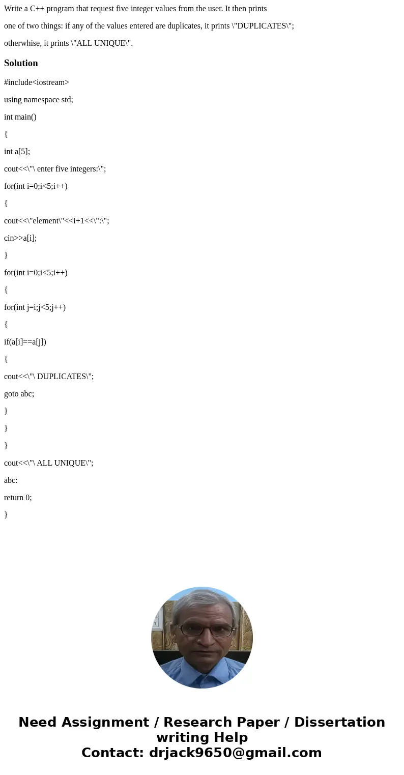 Write a C++ program that request five integer values from the user. It then prints one of two things: if any of the values entered are duplicates, it prints \ Write a C++ program that request five integer values from the user. It then prints one of two things: if any of the values entered are duplicates, it prints \