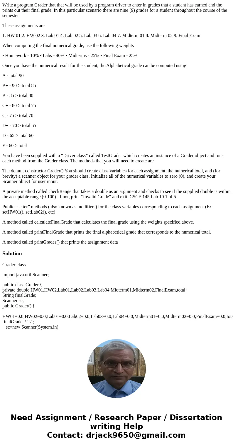 Write a program Grader that that will be used by a program driver to enter in grades that a student has earned and the prints out their final grade. In this par Write a program Grader that that will be used by a program driver to enter in grades that a student has earned and the prints out their final grade. In this par