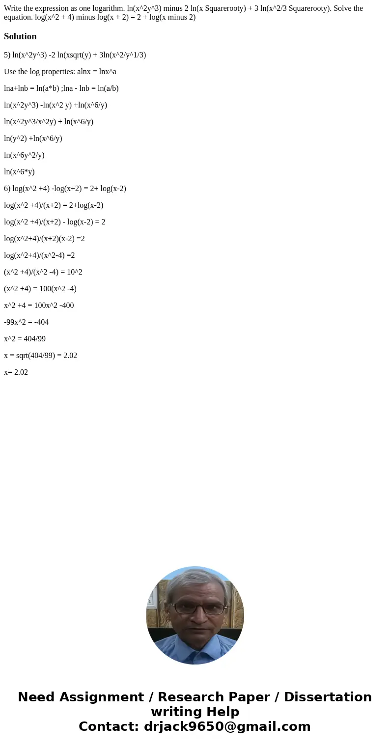 Write the expression as one logarithm. ln(x^2y^3) minus 2 ln(x Squarerooty) + 3 ln(x^2/3 Squarerooty). Solve the equation. log(x^2 + 4) minus log(x + 2) = 2 +   Write the expression as one logarithm. ln(x^2y^3) minus 2 ln(x Squarerooty) + 3 ln(x^2/3 Squarerooty). Solve the equation. log(x^2 + 4) minus log(x + 2) = 2 +