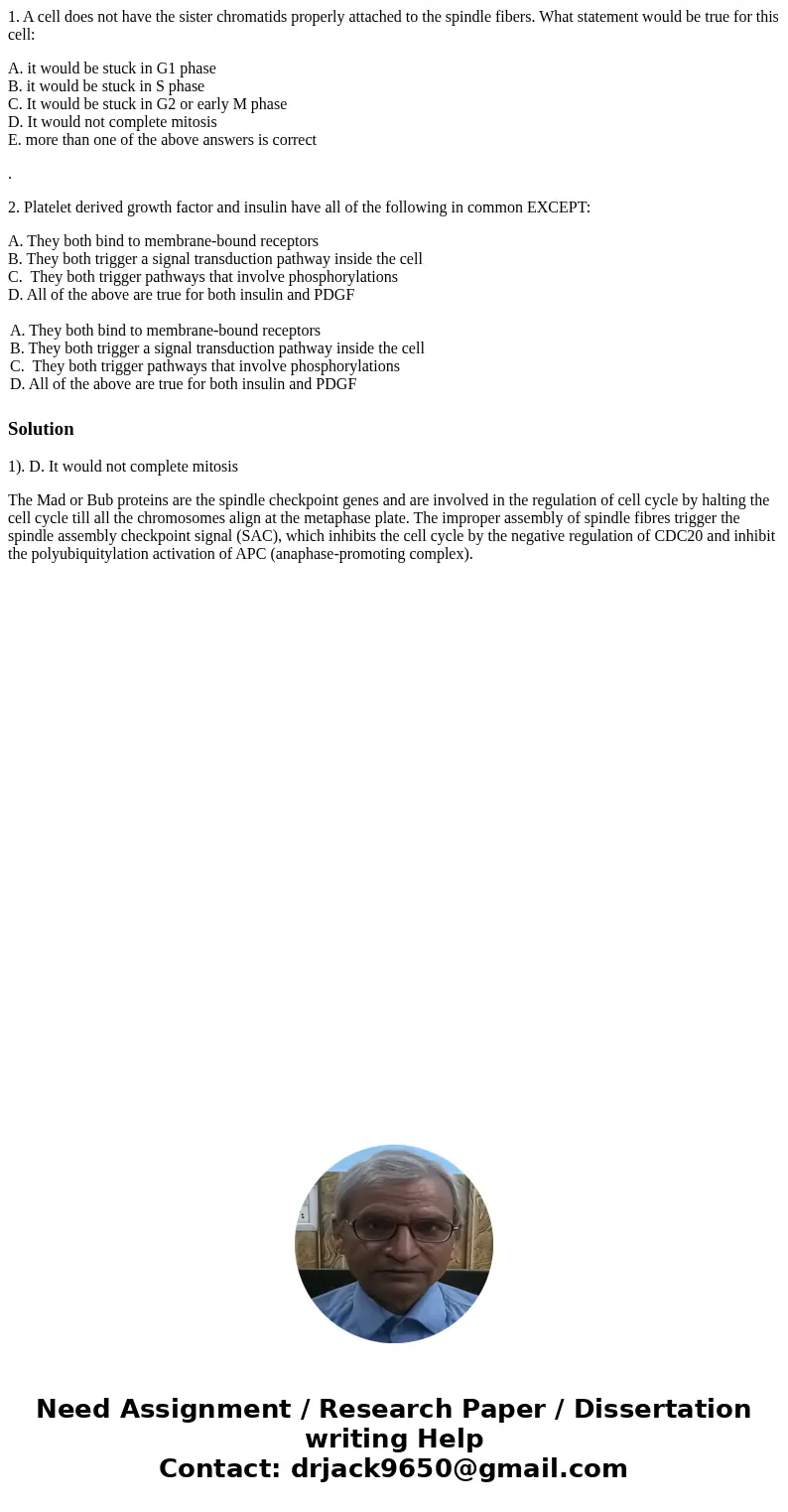 1. A cell does not have the sister chromatids properly attached to the spindle fibers. What statement would be true for this cell: A. it would be stuck in G1 ph