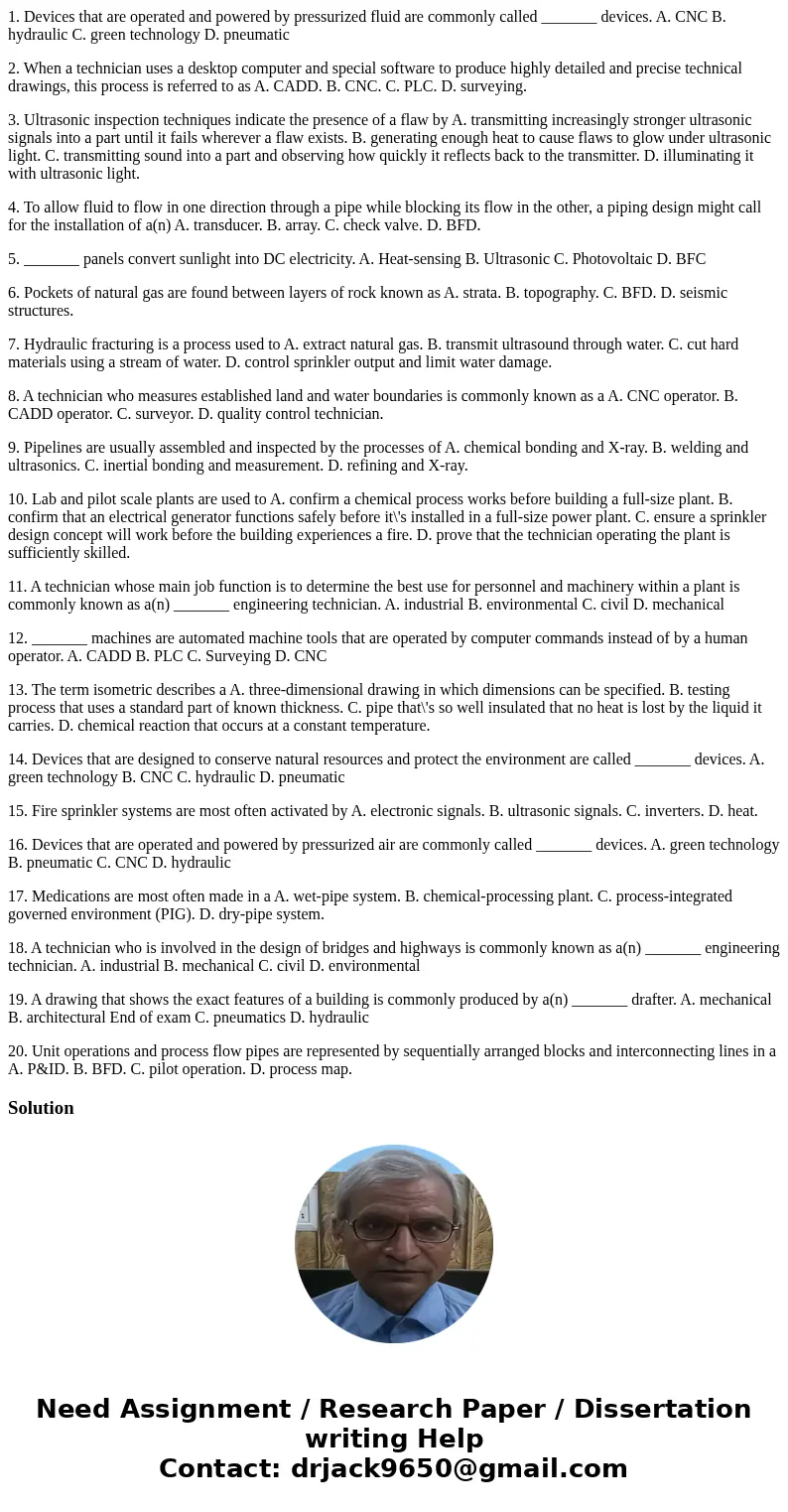 1. Devices that are operated and powered by pressurized fluid are commonly called _______ devices. A. CNC B. hydraulic C. green technology D. pneumatic 2. When 