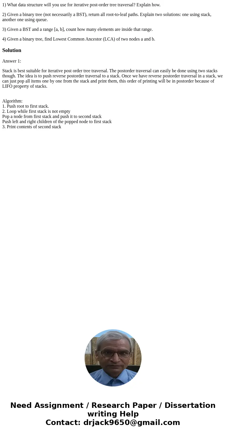 1) What data structure will you use for iterative post-order tree traversal? Explain how. 2) Given a binary tree (not necessarily a BST), return all root-to-lea 1) What data structure will you use for iterative post-order tree traversal? Explain how. 2) Given a binary tree (not necessarily a BST), return all root-to-lea
