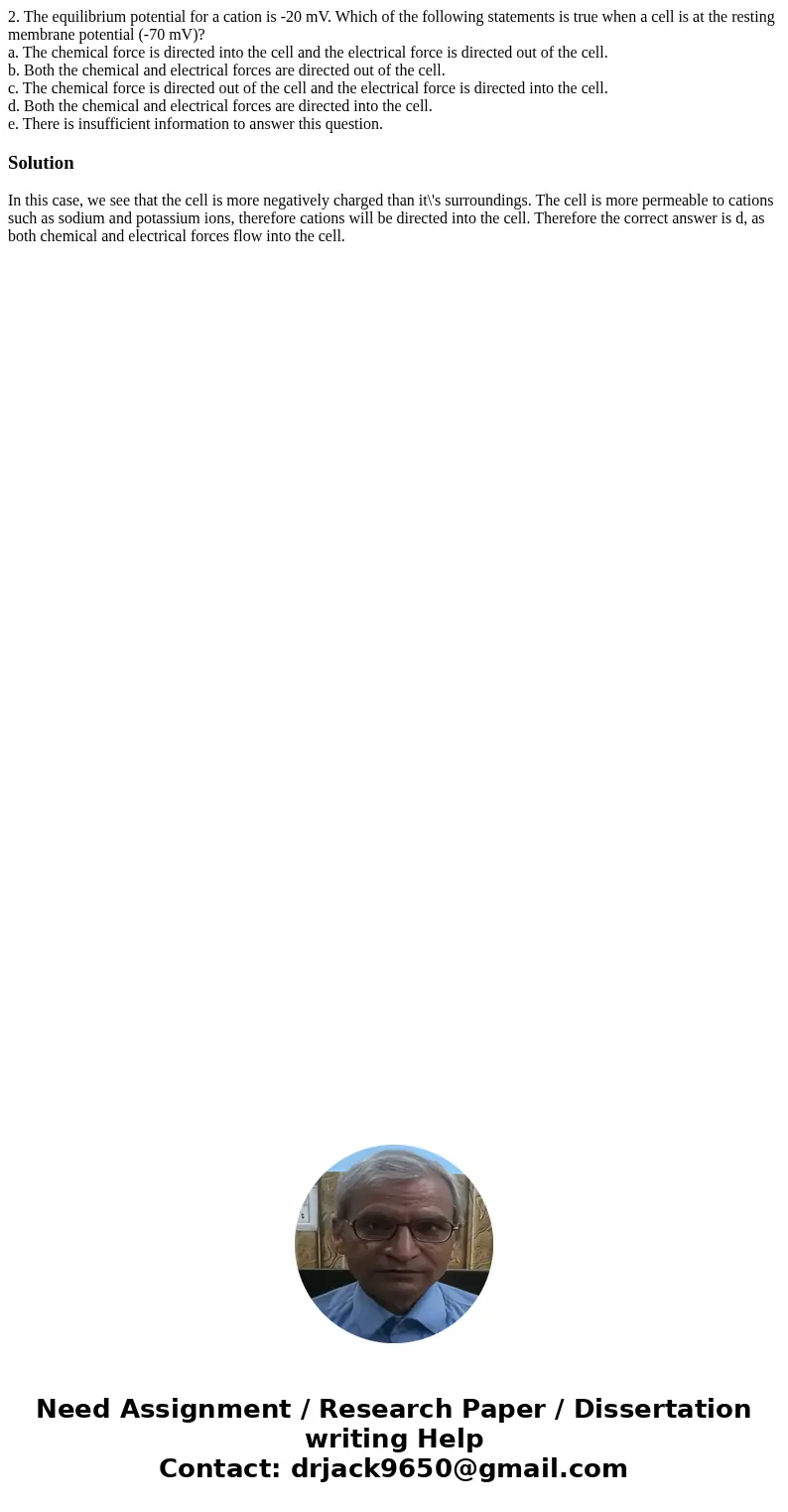 2. The equilibrium potential for a cation is -20 mV. Which of the following statements is true when a cell is at the resting membrane potential (-70 mV)? a. The
