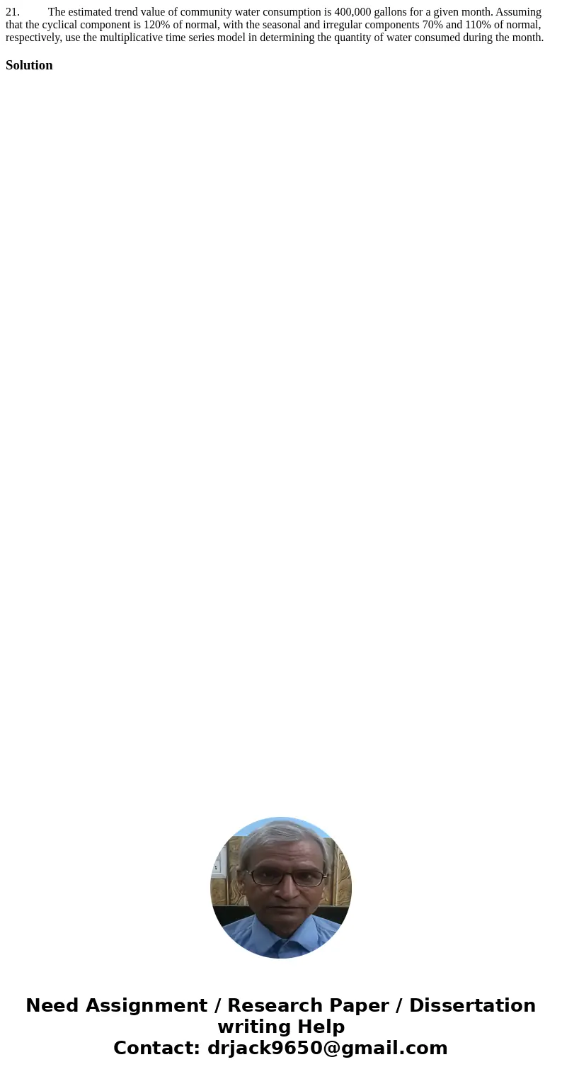 21. The estimated trend value of community water consumption is 400,000 gallons for a given month. Assuming that the cyclical component is 120% of normal, with 