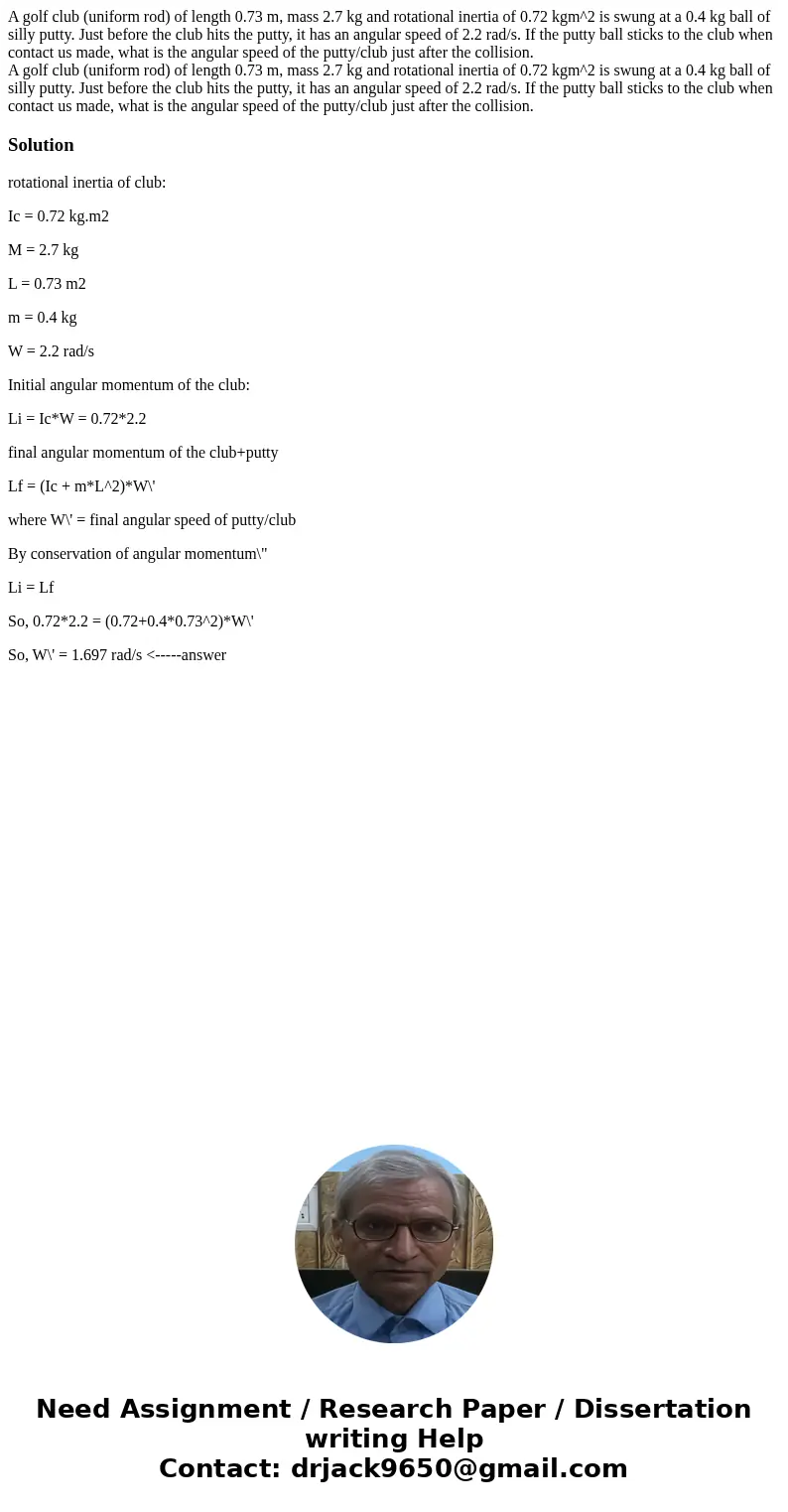 A golf club (uniform rod) of length 0.73 m, mass 2.7 kg and rotational inertia of 0.72 kgm^2 is swung at a 0.4 kg ball of silly putty. Just before the club hits