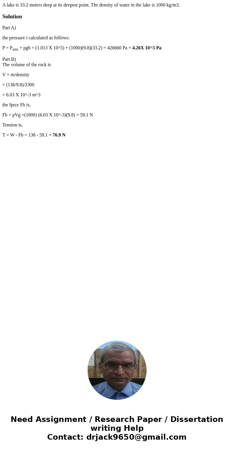  A lake is 33.2 meters deep at its deepest point. The density of water in the lake is 1000 kg/m3. SolutionPart A) the pressure i calculated as follows: P = Patm