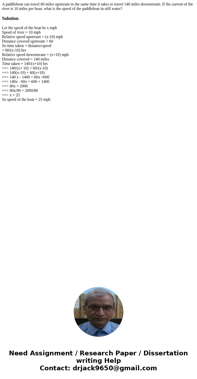 A paddleboat can travel 60 miles upstream in the same time it takes to travel 140 miles downstream. If the current of the river is 10 miles per hour, what is th