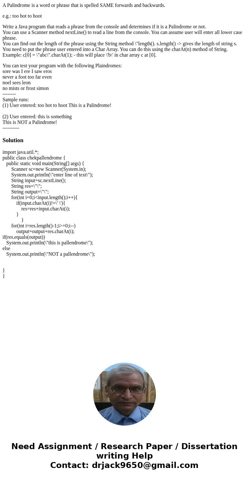 A Palindrome is a word or phrase that is spelled SAME forwards and backwards. e.g.: too hot to hoot Write a Java program that reads a phrase from the console an