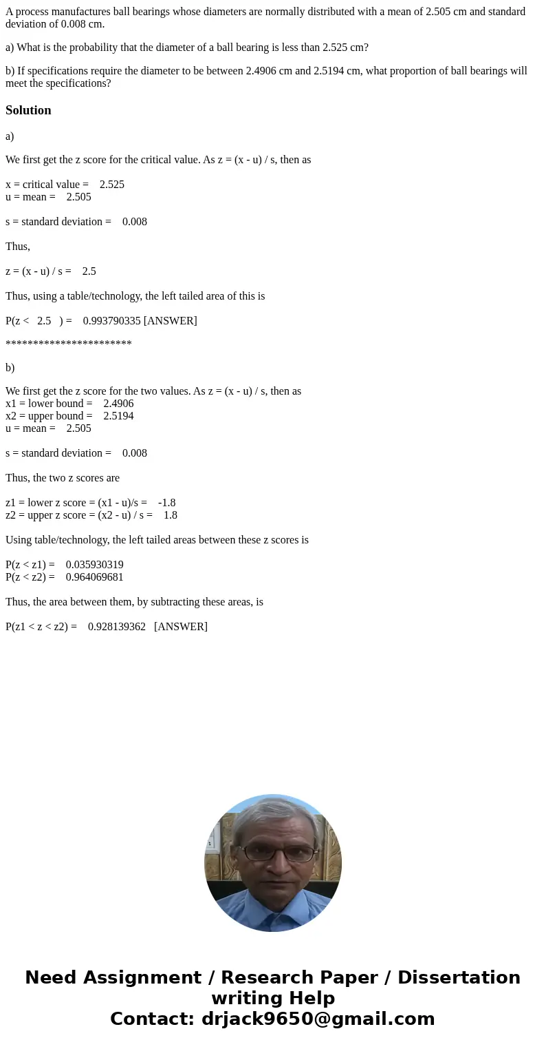 A process manufactures ball bearings whose diameters are normally distributed with a mean of 2.505 cm and standard deviation of 0.008 cm. a) What is the probabi A process manufactures ball bearings whose diameters are normally distributed with a mean of 2.505 cm and standard deviation of 0.008 cm. a) What is the probabi