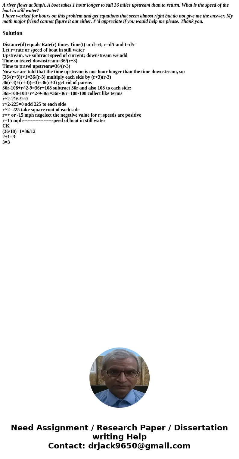 A river flows at 3mph. A boat takes 1 hour longer to sail 36 miles upstream than to return. What is the speed of the boat in still water? I have worked for hour