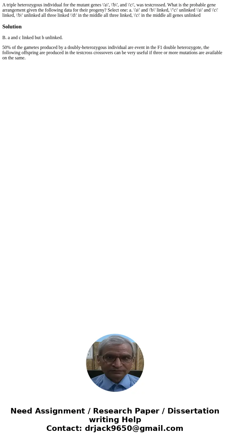  A triple heterozygous individual for the mutant genes \'a\', \'b\', and \'c\', was testcrossed. What is the probable gene arrangement given the following data 