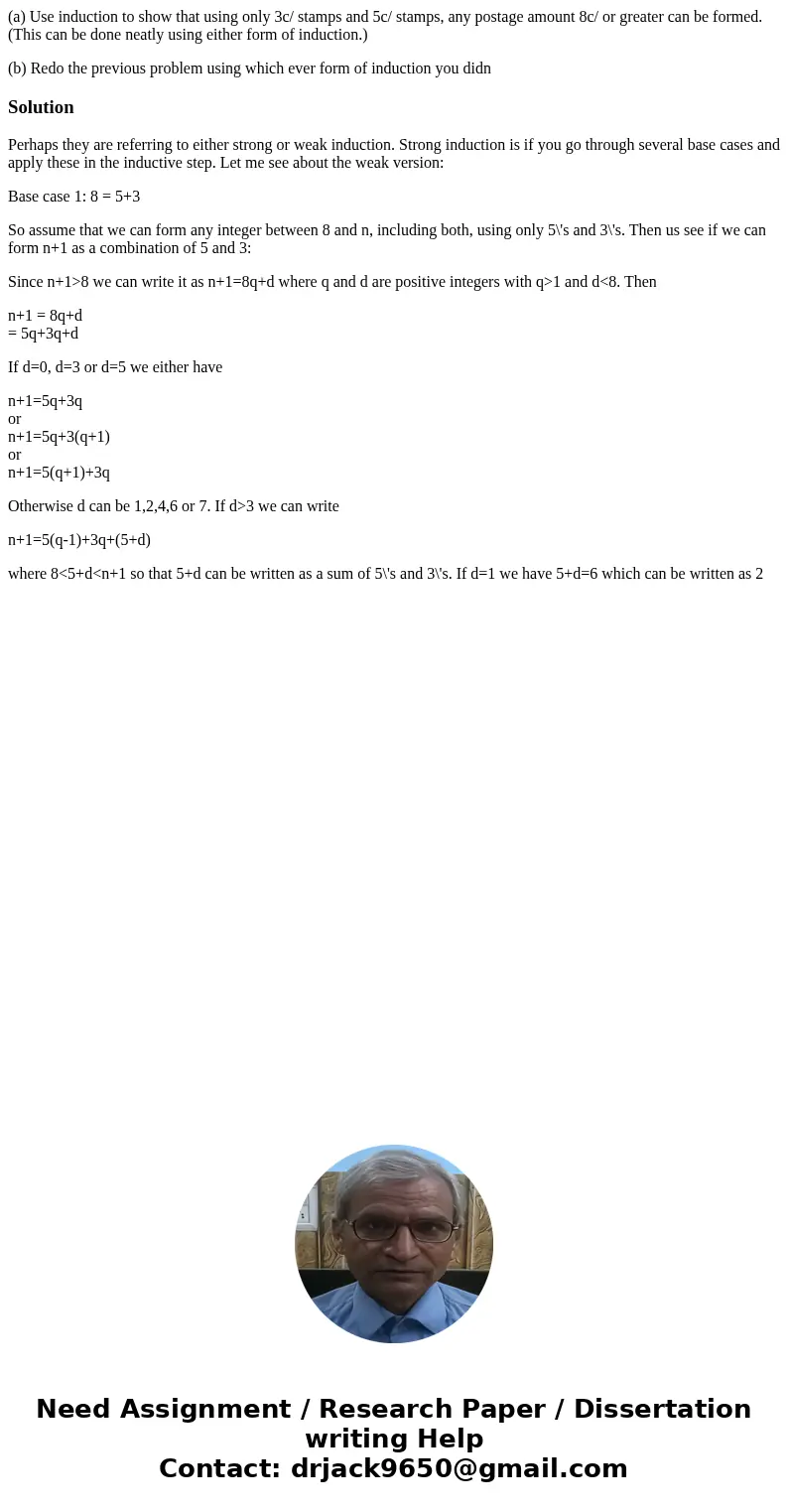 (a) Use induction to show that using only 3c/ stamps and 5c/ stamps, any postage amount 8c/ or greater can be formed. (This can be done neatly using either form (a) Use induction to show that using only 3c/ stamps and 5c/ stamps, any postage amount 8c/ or greater can be formed. (This can be done neatly using either form