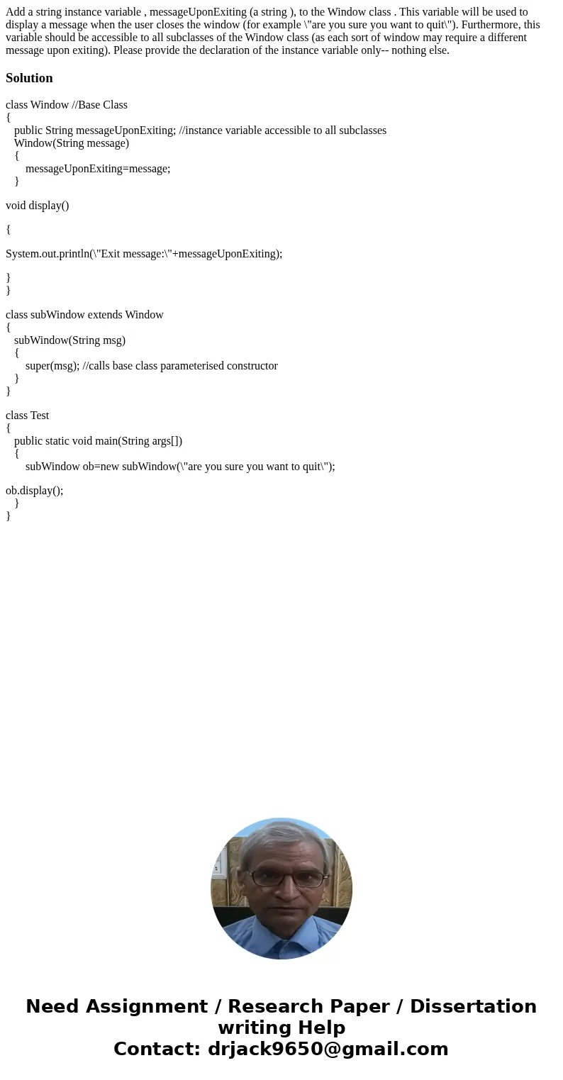 Add a string instance variable , messageUponExiting (a string ), to the Window class . This variable will be used to display a message when the user closes the  Add a string instance variable , messageUponExiting (a string ), to the Window class . This variable will be used to display a message when the user closes the