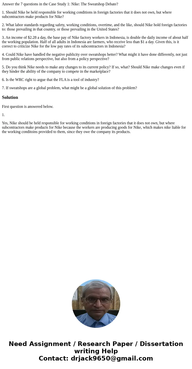Answer the 7 questions in the Case Study 1: Nike: The Sweatshop Debate? 1. Should Nike be held responsible for working conditions in foreign factories that it d Answer the 7 questions in the Case Study 1: Nike: The Sweatshop Debate? 1. Should Nike be held responsible for working conditions in foreign factories that it d