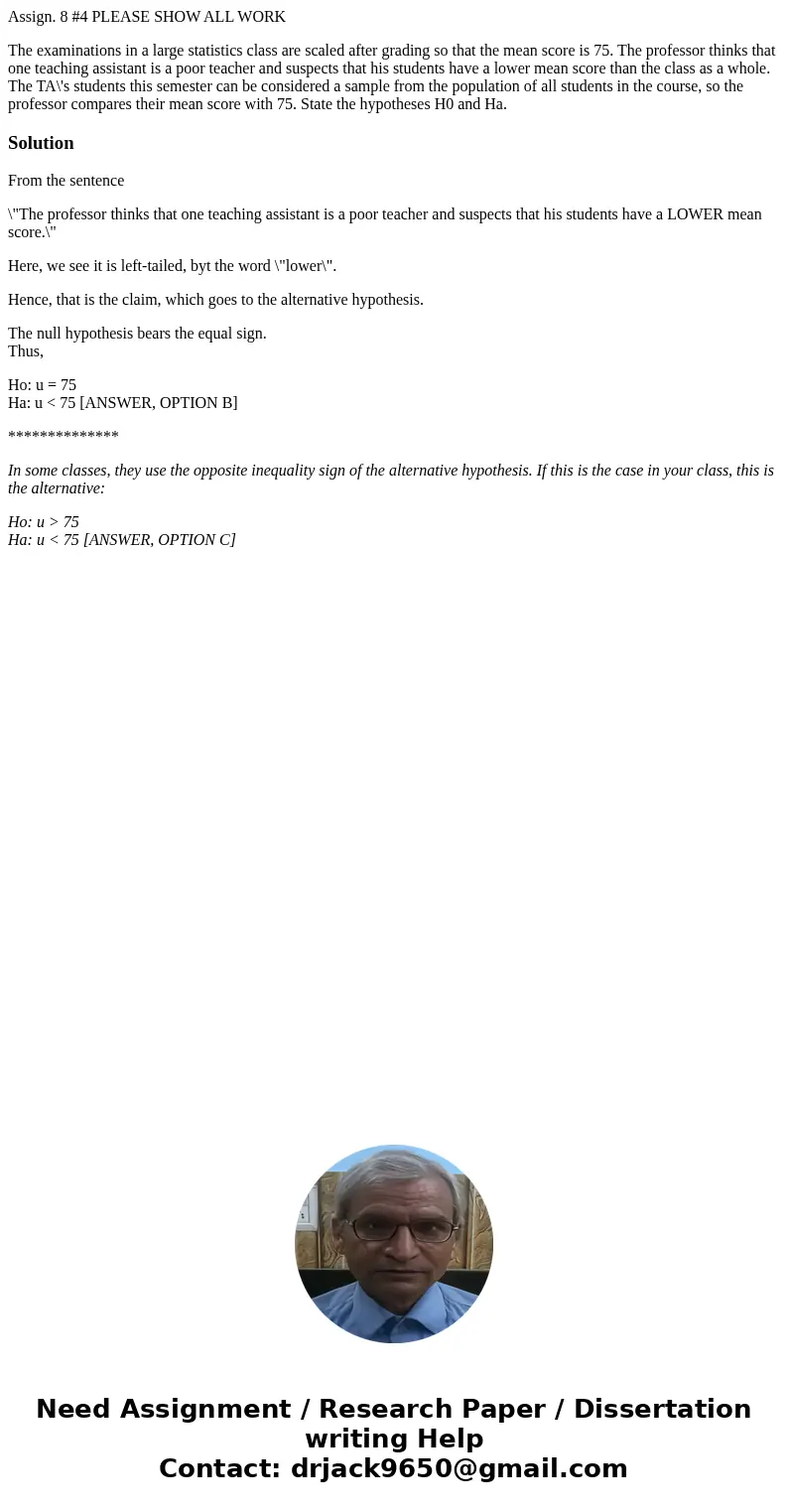 Assign. 8 #4 PLEASE SHOW ALL WORK The examinations in a large statistics class are scaled after grading so that the mean score is 75. The professor thinks that  Assign. 8 #4 PLEASE SHOW ALL WORK The examinations in a large statistics class are scaled after grading so that the mean score is 75. The professor thinks that