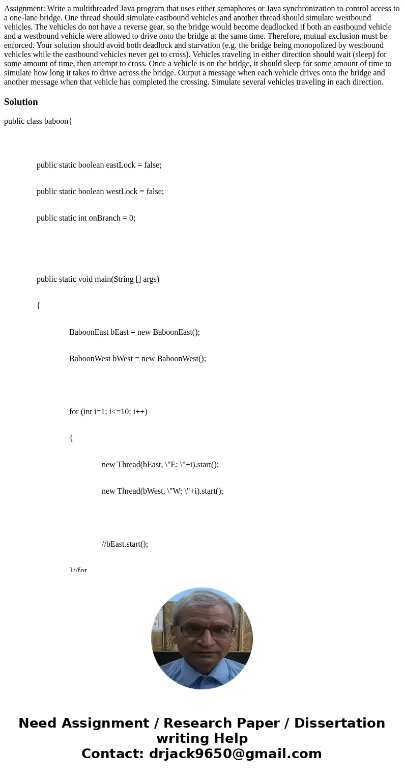 Assignment: Write a multithreaded Java program that uses either semaphores or Java synchronization to control access to a one-lane bridge. One thread should si  Assignment: Write a multithreaded Java program that uses either semaphores or Java synchronization to control access to a one-lane bridge. One thread should si