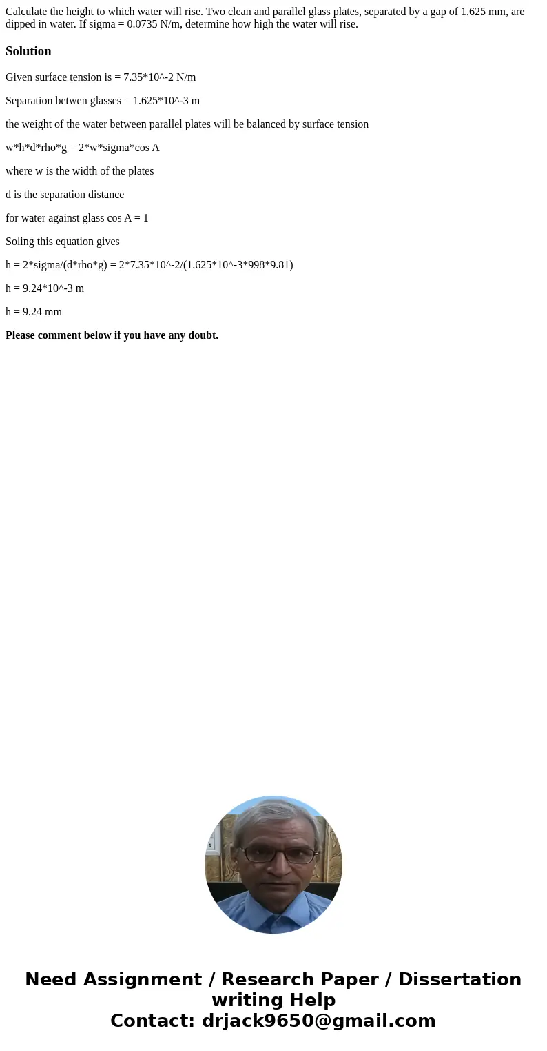  Calculate the height to which water will rise. Two clean and parallel glass plates, separated by a gap of 1.625 mm, are dipped in water. If sigma = 0.0735 N/m,