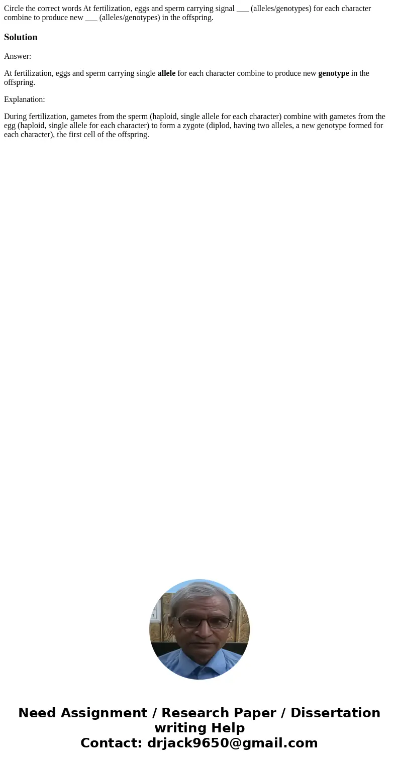 Circle the correct words At fertilization, eggs and sperm carrying signal ___ (alleles/genotypes) for each character combine to produce new ___ (alleles/genoty  Circle the correct words At fertilization, eggs and sperm carrying signal ___ (alleles/genotypes) for each character combine to produce new ___ (alleles/genoty