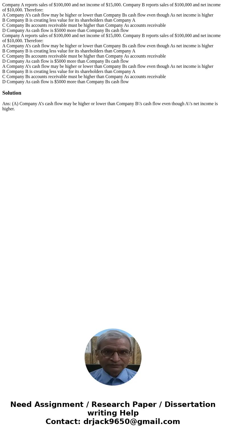 Company A reports sales of $100,000 and net income of $15,000. Company B reports sales of $100,000 and net income of $10,000. Therefore: A Company A’s cash flo  Company A reports sales of $100,000 and net income of $15,000. Company B reports sales of $100,000 and net income of $10,000. Therefore: A Company A’s cash flo