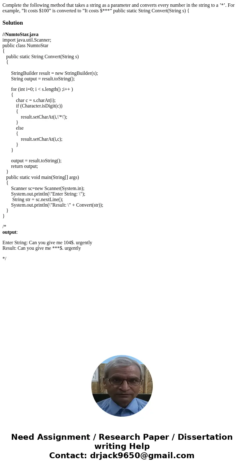Complete the following method that takes a string as a parameter and converts every number in the string to a ’*’. For example, ”It costs $100” is converted to  Complete the following method that takes a string as a parameter and converts every number in the string to a ’*’. For example, ”It costs $100” is converted to