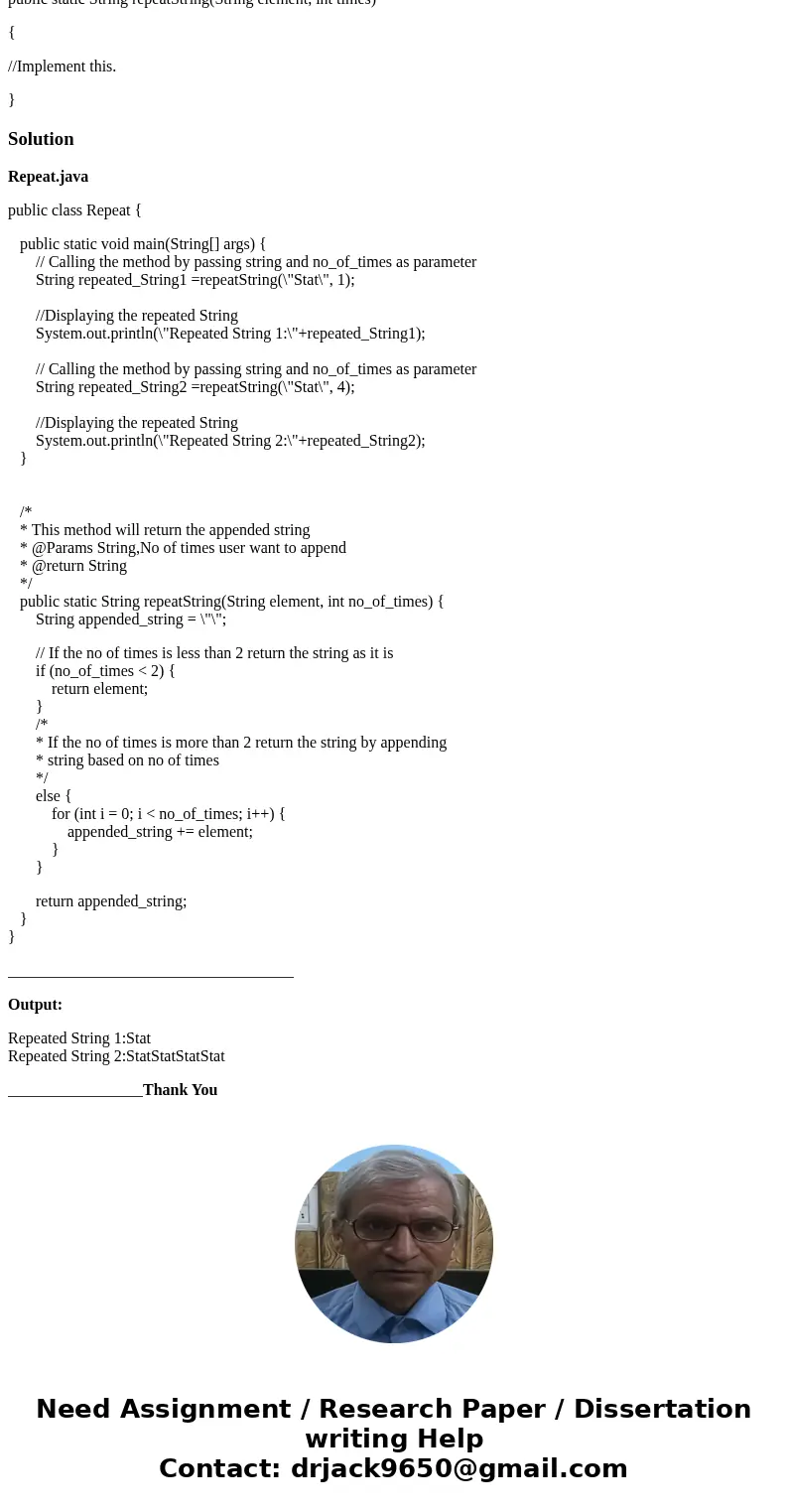 Complete the following static method called repeatString (outline below), which returns a String where the String input parameter (element) has been repeated a  Complete the following static method called repeatString (outline below), which returns a String where the String input parameter (element) has been repeated a