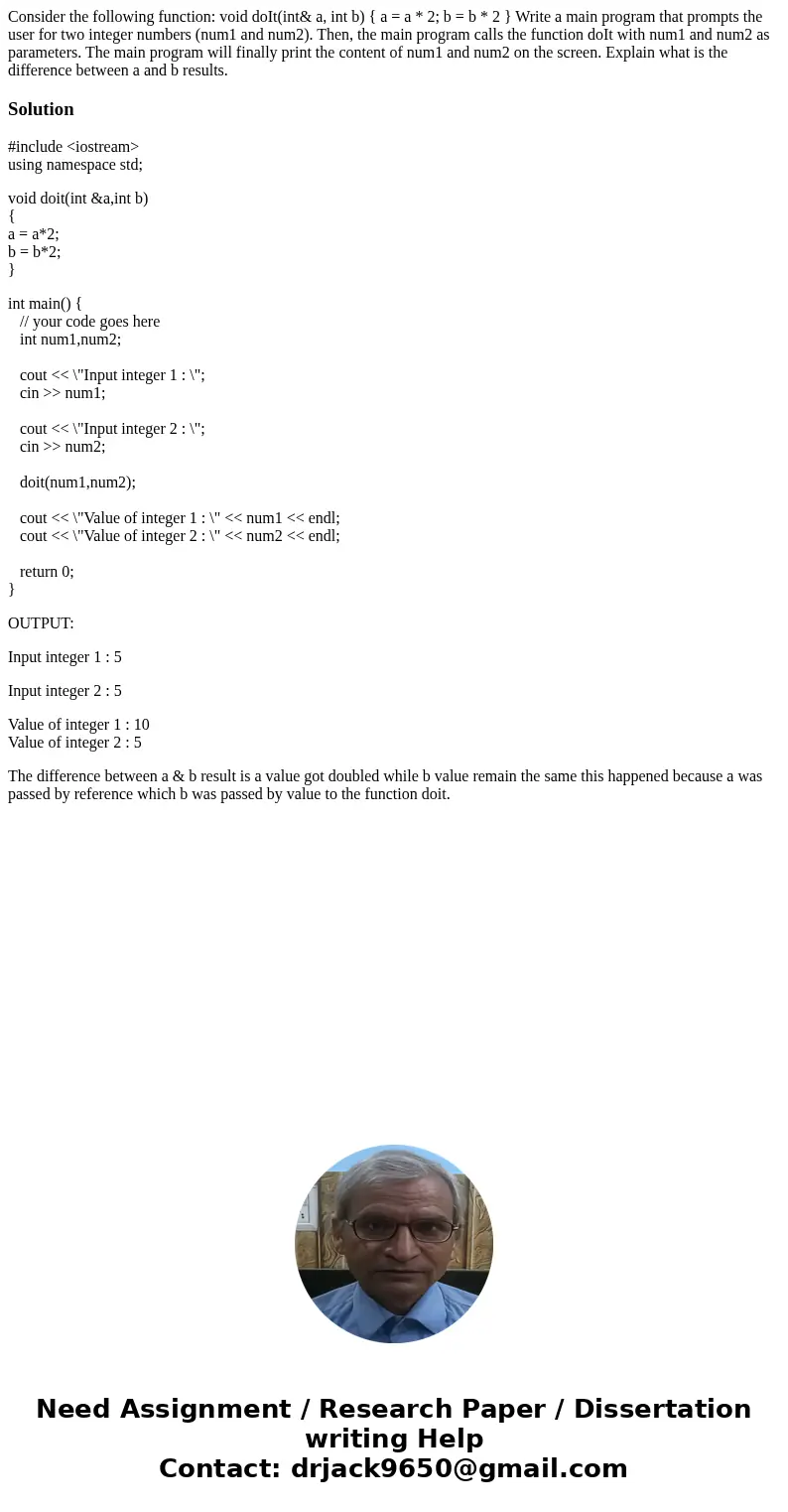 Consider the following function: void doIt(int& a, int b) { a = a * 2; b = b * 2 } Write a main program that prompts the user for two integer numbers (num1  Consider the following function: void doIt(int& a, int b) { a = a * 2; b = b * 2 } Write a main program that prompts the user for two integer numbers (num1