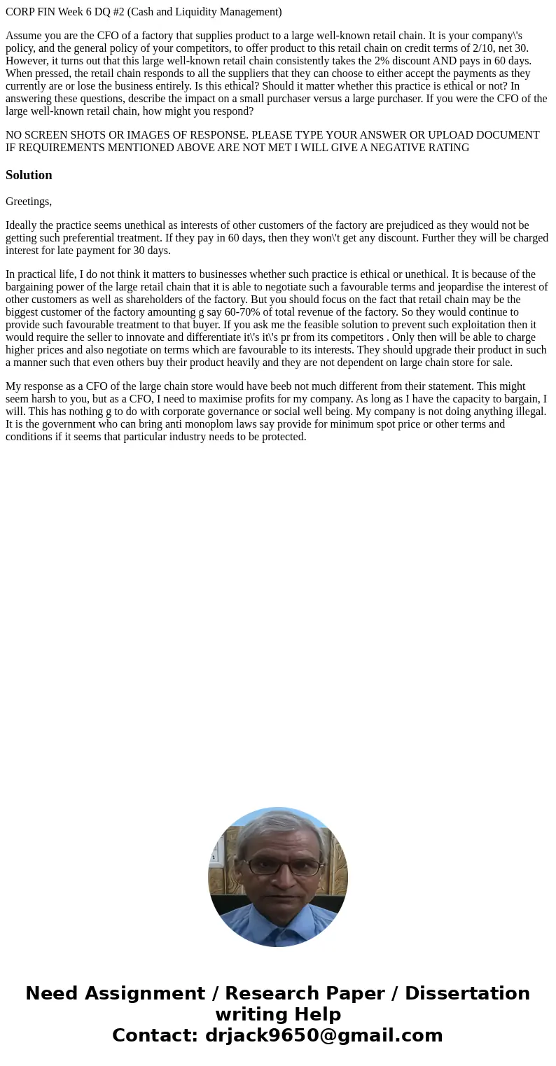 CORP FIN Week 6 DQ #2 (Cash and Liquidity Management) Assume you are the CFO of a factory that supplies product to a large well-known retail chain. It is your c CORP FIN Week 6 DQ #2 (Cash and Liquidity Management) Assume you are the CFO of a factory that supplies product to a large well-known retail chain. It is your c