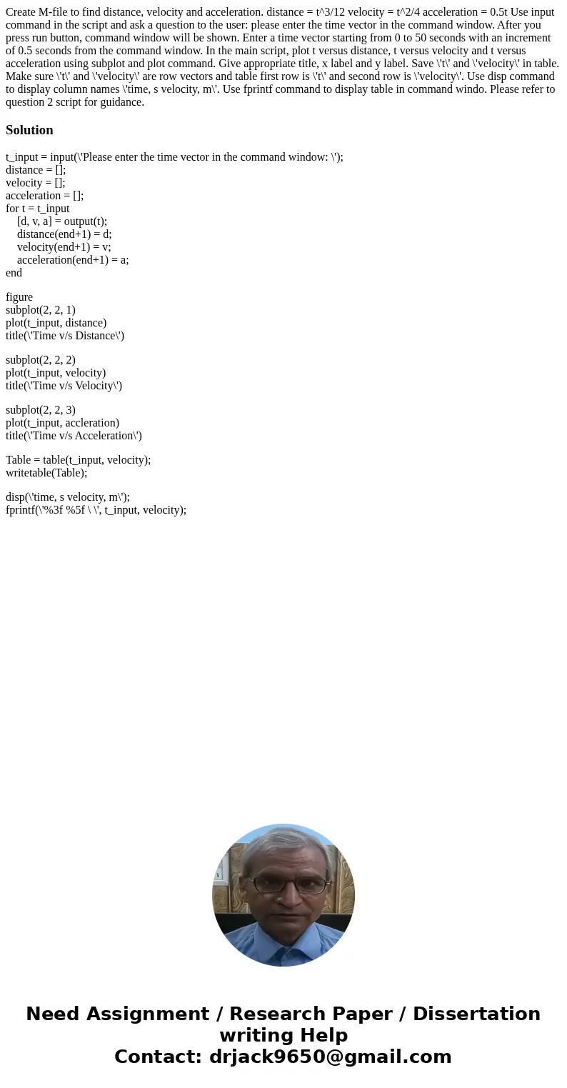 Create M-file to find distance, velocity and acceleration. distance = t^3/12 velocity = t^2/4 acceleration = 0.5t Use input command in the script and ask a que  Create M-file to find distance, velocity and acceleration. distance = t^3/12 velocity = t^2/4 acceleration = 0.5t Use input command in the script and ask a que