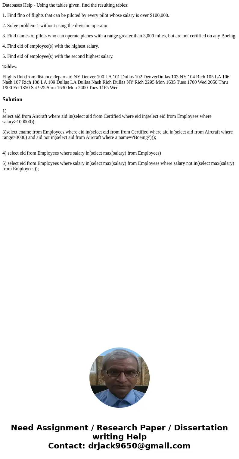 Databases Help - Using the tables given, find the resulting tables: 1. Find flno of flights that can be piloted by every pilot whose salary is over $100,000. 2. Databases Help - Using the tables given, find the resulting tables: 1. Find flno of flights that can be piloted by every pilot whose salary is over $100,000. 2.
