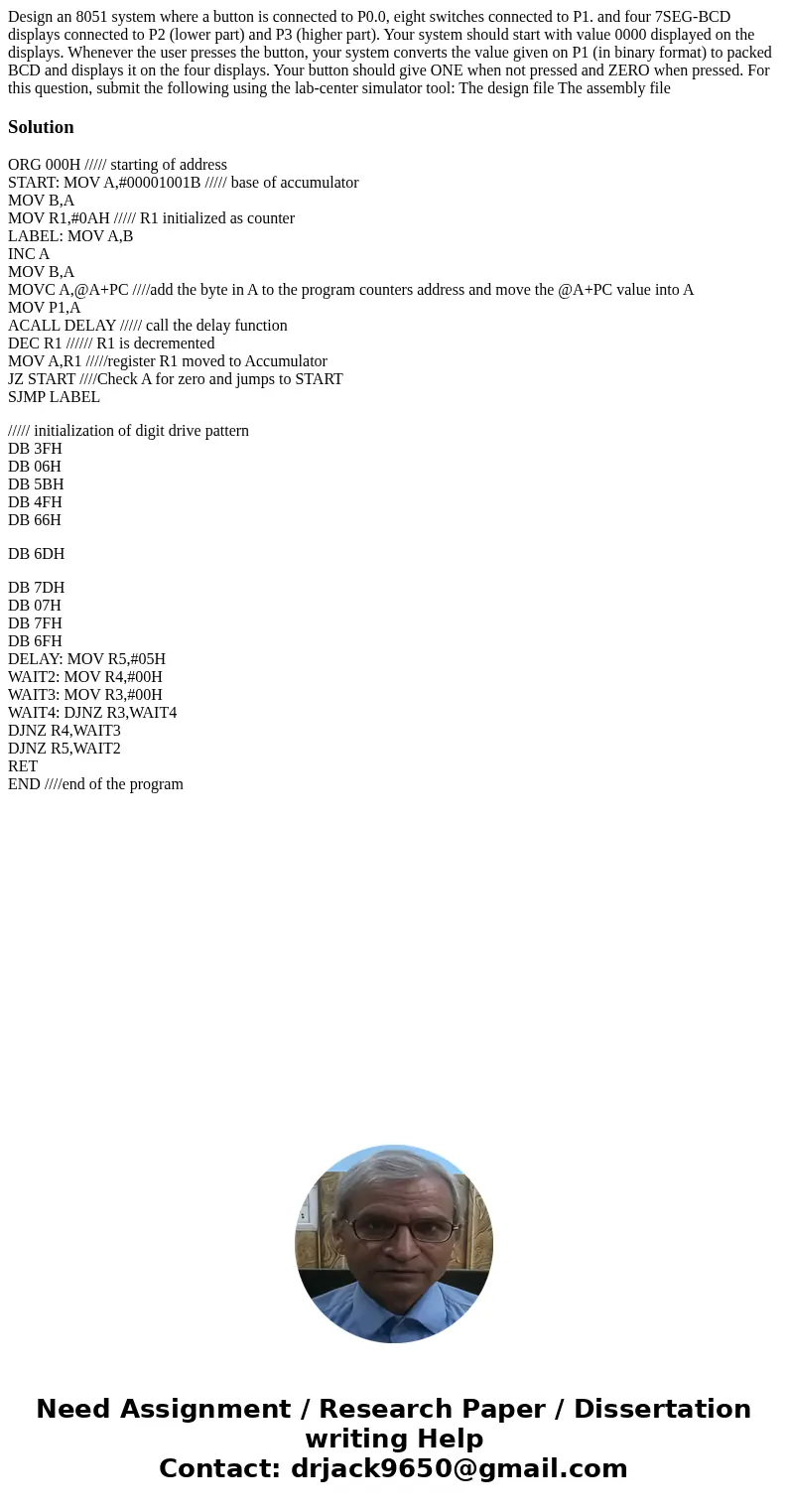 Design an 8051 system where a button is connected to P0.0, eight switches connected to P1. and four 7SEG-BCD displays connected to P2 (lower part) and P3 (high  Design an 8051 system where a button is connected to P0.0, eight switches connected to P1. and four 7SEG-BCD displays connected to P2 (lower part) and P3 (high